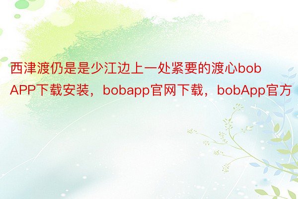 西津渡仍是是少江边上一处紧要的渡心bobAPP下载安装，bobapp官网下载，bobApp官方