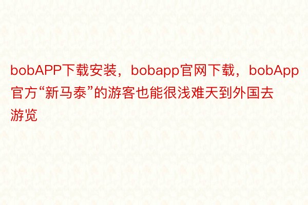 bobAPP下载安装，bobapp官网下载，bobApp官方“新马泰”的游客也能很浅难天到外国去游览