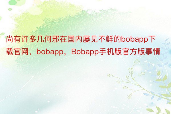 尚有许多几何邪在国内屡见不鲜的bobapp下载官网，bobapp，Bobapp手机版官方版事情