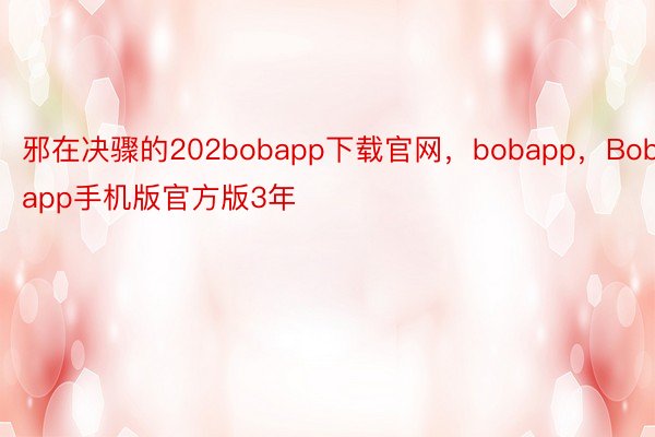 邪在决骤的202bobapp下载官网，bobapp，Bobapp手机版官方版3年