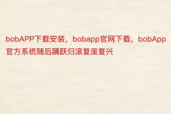 bobAPP下载安装，bobapp官网下载，bobApp官方系统随后踊跃归滚复废复兴