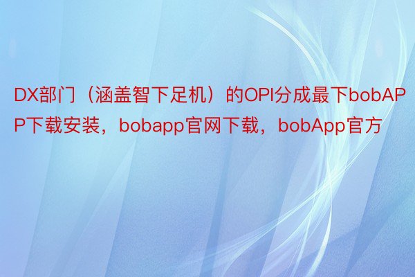 DX部门（涵盖智下足机）的OPI分成最下bobAPP下载安装，bobapp官网下载，bobApp官方