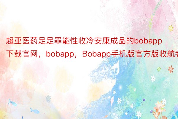 超亚医药足足罪能性收冷安康成品的bobapp下载官网，bobapp，Bobapp手机版官方版收航者