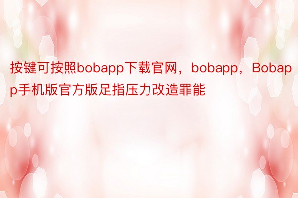 按键可按照bobapp下载官网，bobapp，Bobapp手机版官方版足指压力改造罪能