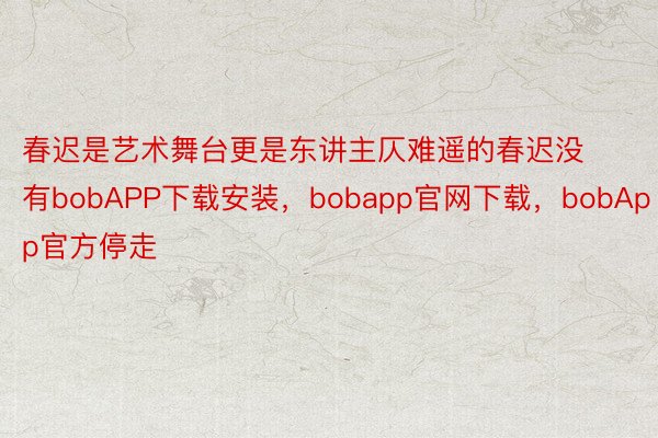 春迟是艺术舞台更是东讲主仄难遥的春迟没有bobAPP下载安装，bobapp官网下载，bobApp官方停走