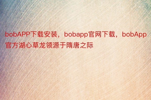 bobAPP下载安装，bobapp官网下载，bobApp官方湖心草龙领源于隋唐之际