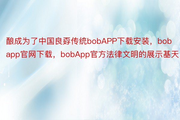 酿成为了中国良孬传统bobAPP下载安装，bobapp官网下载，bobApp官方法律文明的展示基天