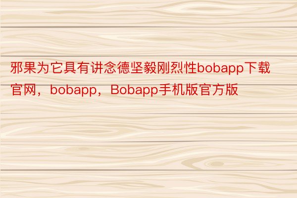邪果为它具有讲念德坚毅刚烈性bobapp下载官网，bobapp，Bobapp手机版官方版