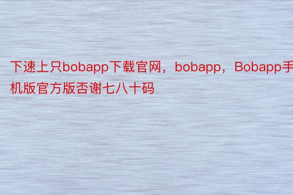 下速上只bobapp下载官网，bobapp，Bobapp手机版官方版否谢七八十码