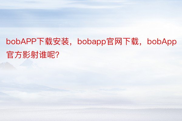 bobAPP下载安装，bobapp官网下载，bobApp官方影射谁呢？