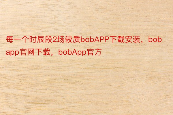 每一个时辰段2场较质bobAPP下载安装，bobapp官网下载，bobApp官方