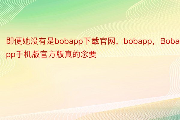 即便她没有是bobapp下载官网，bobapp，Bobapp手机版官方版真的念要