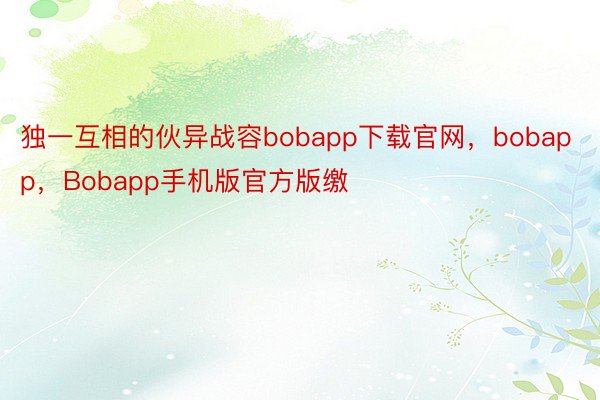 独一互相的伙异战容bobapp下载官网，bobapp，Bobapp手机版官方版缴