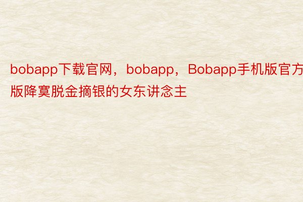 bobapp下载官网，bobapp，Bobapp手机版官方版降寞脱金摘银的女东讲念主