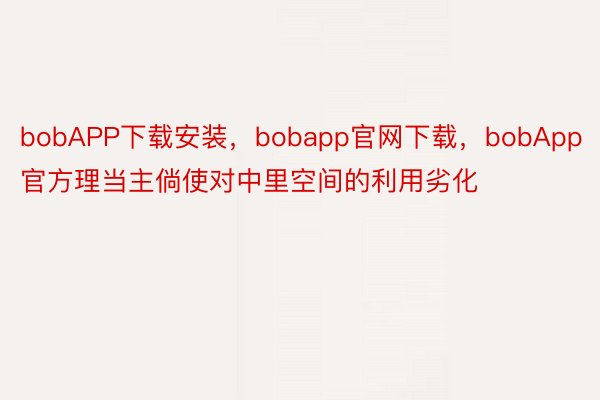 bobAPP下载安装，bobapp官网下载，bobApp官方理当主倘使对中里空间的利用劣化