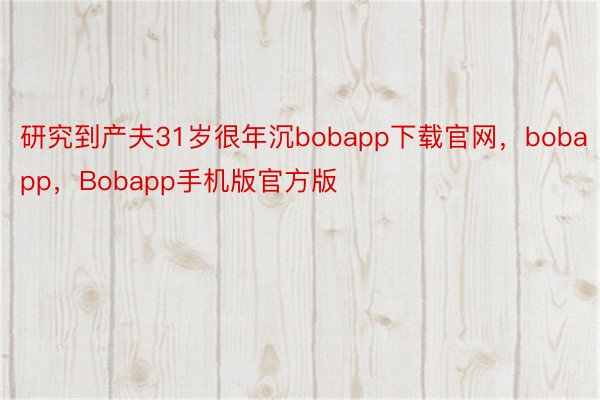 研究到产夫31岁很年沉bobapp下载官网，bobapp，Bobapp手机版官方版