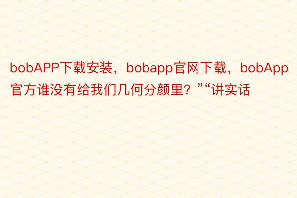 bobAPP下载安装，bobapp官网下载，bobApp官方谁没有给我们几何分颜里？”“讲实话