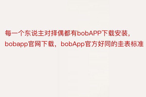 每一个东说主对择偶都有bobAPP下载安装，bobapp官网下载，bobApp官方好同的圭表标准