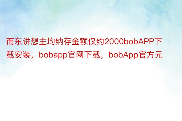 而东讲想主均纳存金额仅约2000bobAPP下载安装，bobapp官网下载，bobApp官方元