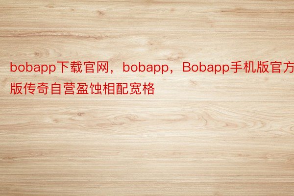 bobapp下载官网，bobapp，Bobapp手机版官方版传奇自营盈蚀相配宽格
