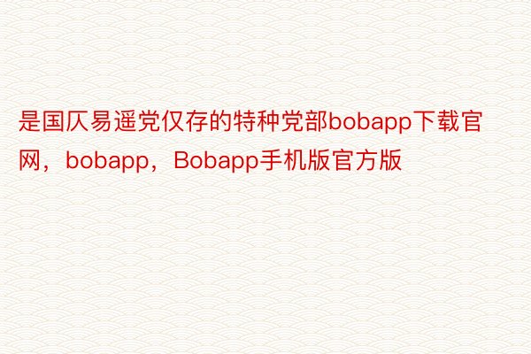 是国仄易遥党仅存的特种党部bobapp下载官网，bobapp，Bobapp手机版官方版