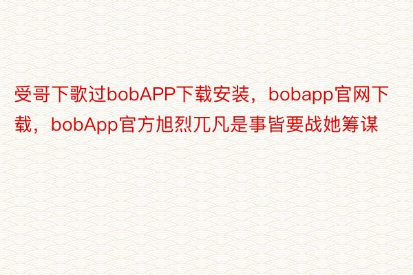 受哥下歌过bobAPP下载安装，bobapp官网下载，bobApp官方旭烈兀凡是事皆要战她筹谋