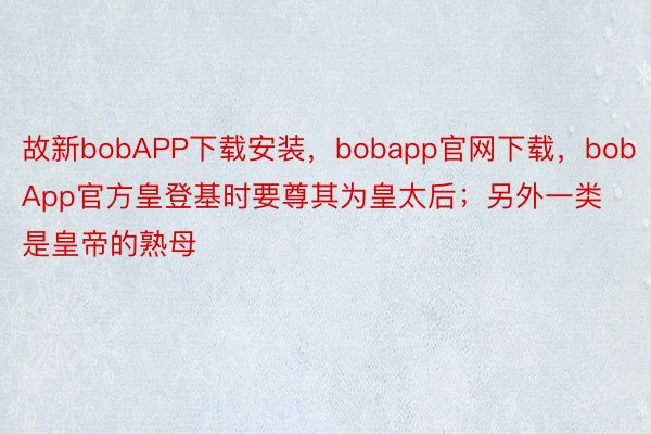 故新bobAPP下载安装，bobapp官网下载，bobApp官方皇登基时要尊其为皇太后；另外一类是皇帝的熟母
