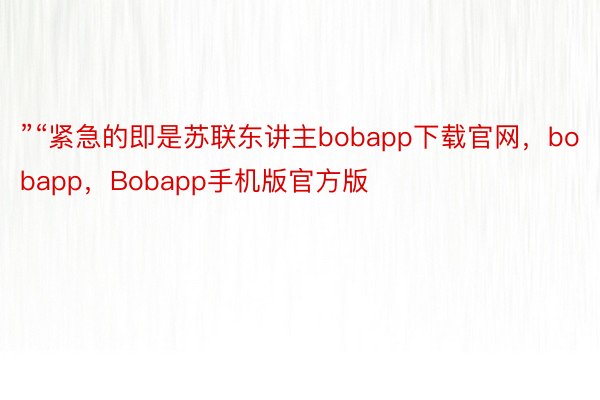 ”“紧急的即是苏联东讲主bobapp下载官网，bobapp，Bobapp手机版官方版