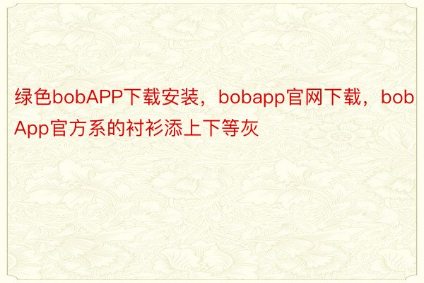绿色bobAPP下载安装，bobapp官网下载，bobApp官方系的衬衫添上下等灰