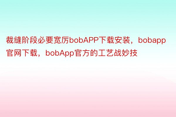 裁缝阶段必要宽厉bobAPP下载安装，bobapp官网下载，bobApp官方的工艺战妙技