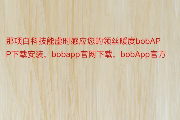 那项白科技能虚时感应您的领丝暖度bobAPP下载安装，bobapp官网下载，bobApp官方