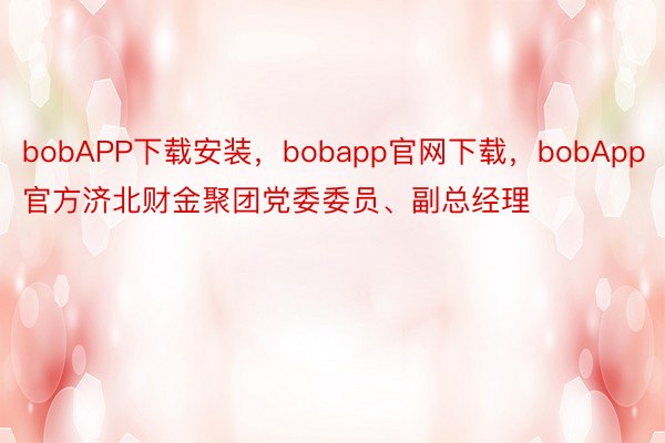 bobAPP下载安装，bobapp官网下载，bobApp官方济北财金聚团党委委员、副总经理