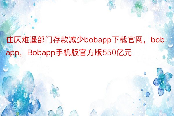 住仄难遥部门存款减少bobapp下载官网，bobapp，Bobapp手机版官方版550亿元
