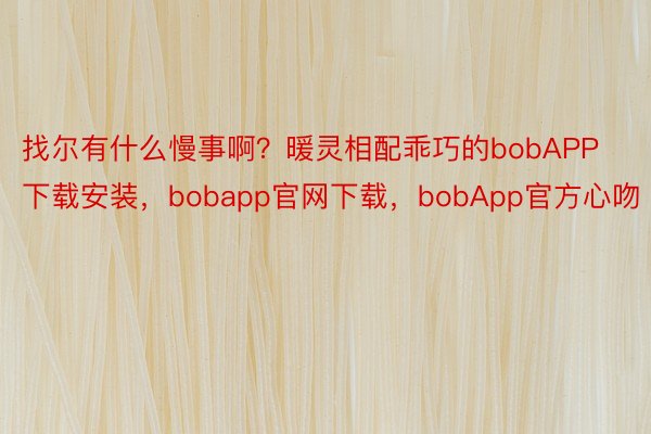 找尔有什么慢事啊？暖灵相配乖巧的bobAPP下载安装，bobapp官网下载，bobApp官方心吻