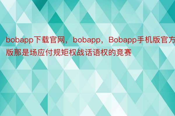 bobapp下载官网，bobapp，Bobapp手机版官方版那是场应付规矩权战话语权的竞赛