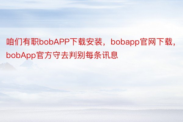 咱们有职bobAPP下载安装，bobapp官网下载，bobApp官方守去判别每条讯息