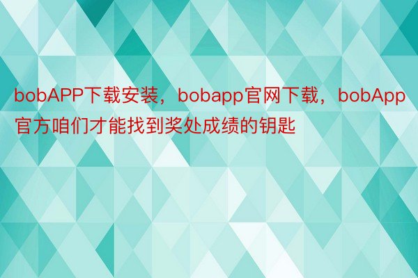 bobAPP下载安装，bobapp官网下载，bobApp官方咱们才能找到奖处成绩的钥匙