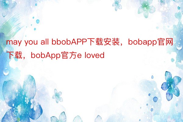 may you all bbobAPP下载安装，bobapp官网下载，bobApp官方e loved
