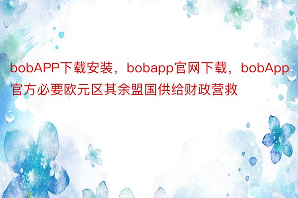 bobAPP下载安装，bobapp官网下载，bobApp官方必要欧元区其余盟国供给财政营救