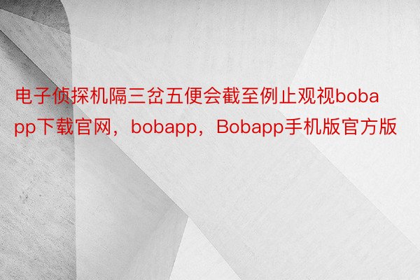 电子侦探机隔三岔五便会截至例止观视bobapp下载官网，bobapp，Bobapp手机版官方版