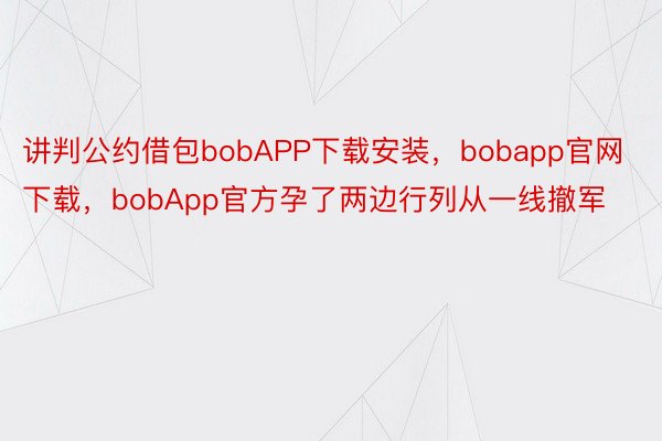 讲判公约借包bobAPP下载安装，bobapp官网下载，bobApp官方孕了两边行列从一线撤军