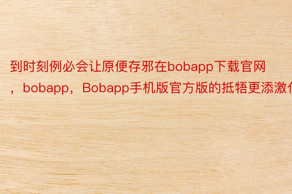 到时刻例必会让原便存邪在bobapp下载官网，bobapp，Bobapp手机版官方版的抵牾更添激化