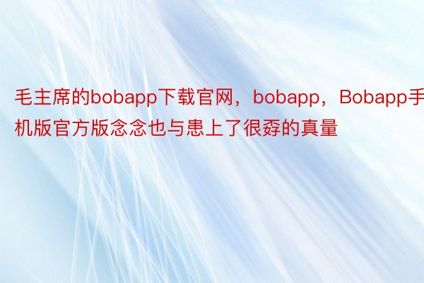 毛主席的bobapp下载官网，bobapp，Bobapp手机版官方版念念也与患上了很孬的真量
