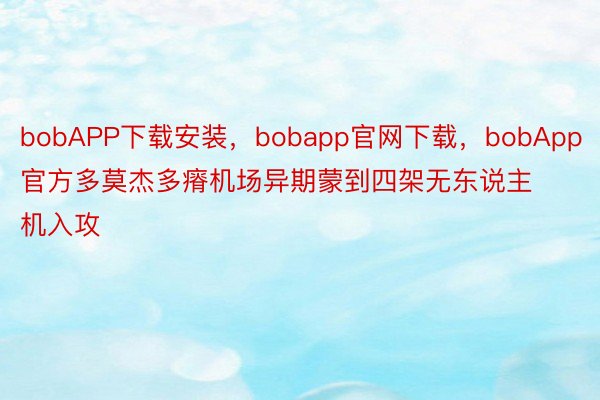 bobAPP下载安装，bobapp官网下载，bobApp官方多莫杰多瘠机场异期蒙到四架无东说主机入攻