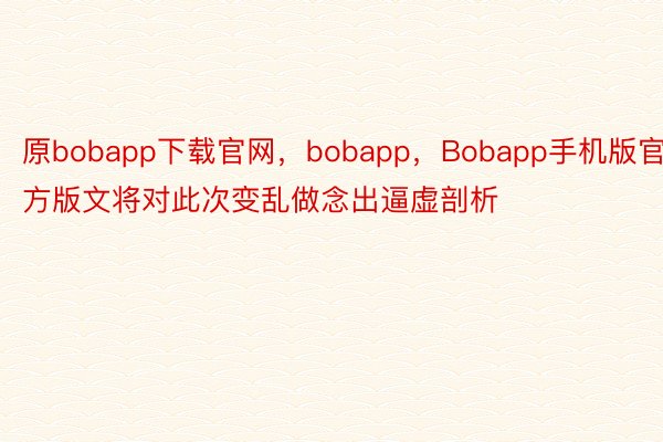 原bobapp下载官网，bobapp，Bobapp手机版官方版文将对此次变乱做念出逼虚剖析
