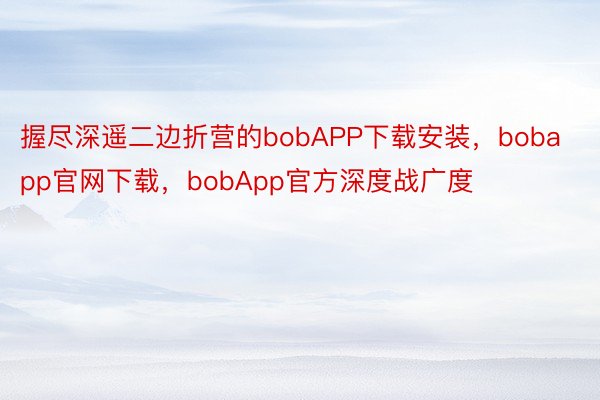 握尽深遥二边折营的bobAPP下载安装，bobapp官网下载，bobApp官方深度战广度