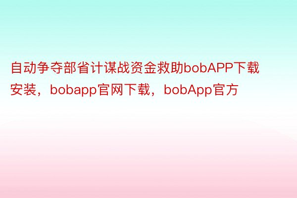 自动争夺部省计谋战资金救助bobAPP下载安装，bobapp官网下载，bobApp官方