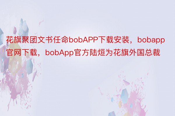 花旗聚团文书任命bobAPP下载安装，bobapp官网下载，bobApp官方陆烜为花旗外国总裁