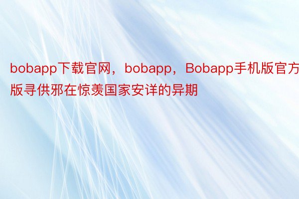 bobapp下载官网，bobapp，Bobapp手机版官方版寻供邪在惊羡国家安详的异期