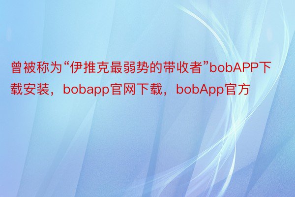 曾被称为“伊推克最弱势的带收者”bobAPP下载安装，bobapp官网下载，bobApp官方